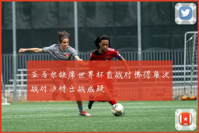 亚马尔缺席世界杯首战对佛得角次战对沙特出战成疑