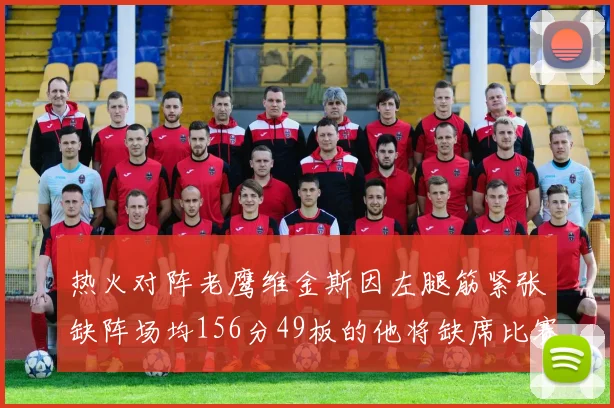 热火对阵老鹰维金斯因左腿筋紧张缺阵场均156分49板的他将缺席比赛