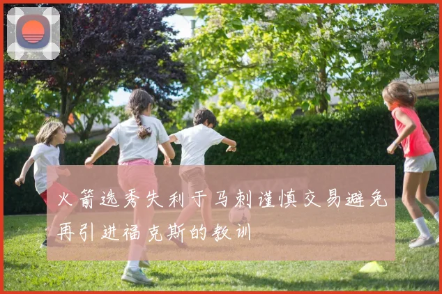 火箭选秀失利于马刺谨慎交易避免再引进福克斯的教训