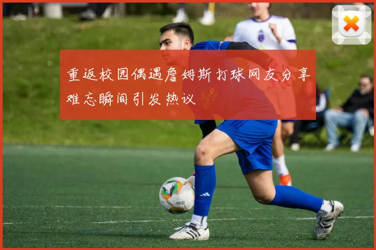 重返校园偶遇詹姆斯打球网友分享难忘瞬间引发热议