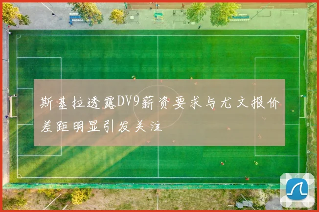 斯基拉透露DV9薪资要求与尤文报价差距明显引发关注