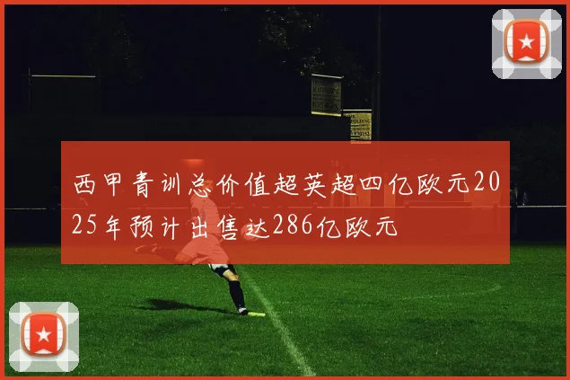 西甲青训总价值超英超四亿欧元2025年预计出售达286亿欧元