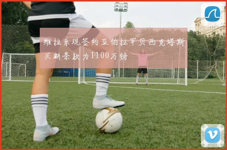 维拉乐观签约亚伯拉罕贝西克塔斯买断条款为1100万镑