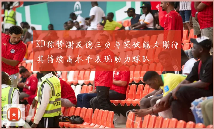 KD称赞谢泼德三分与突破能力期待其持续高水平表现助力球队