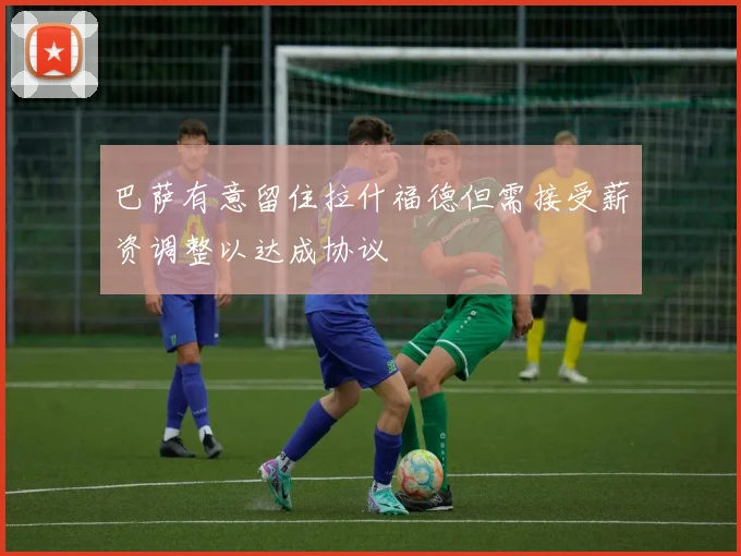 巴萨有意留住拉什福德但需接受薪资调整以达成协议