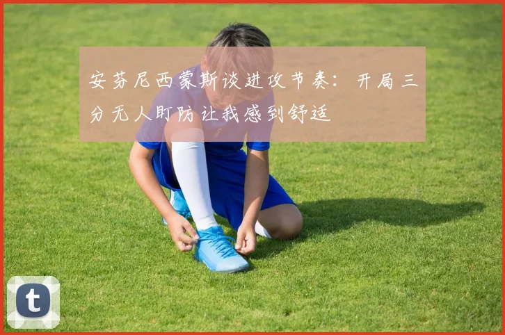 安芬尼西蒙斯谈进攻节奏：开局三分无人盯防让我感到舒适
