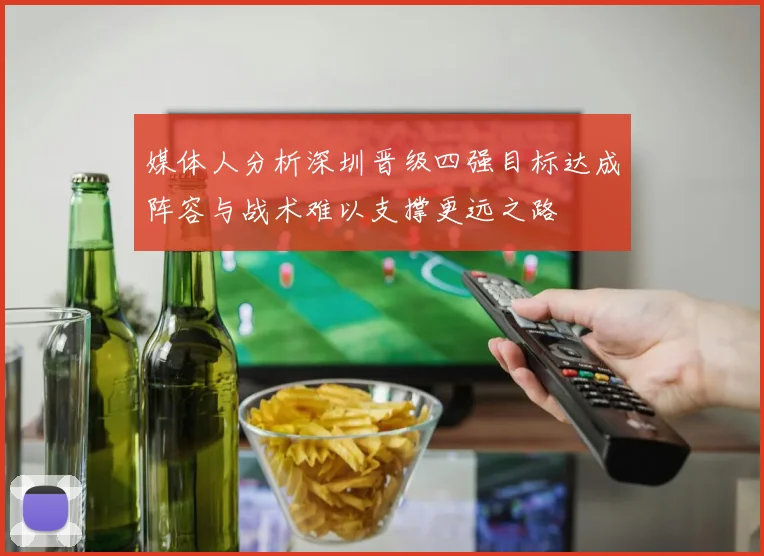 媒体人分析深圳晋级四强目标达成阵容与战术难以支撑更远之路