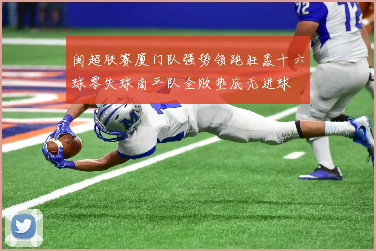 闽超联赛厦门队强势领跑狂轰十六球零失球南平队全败垫底无进球