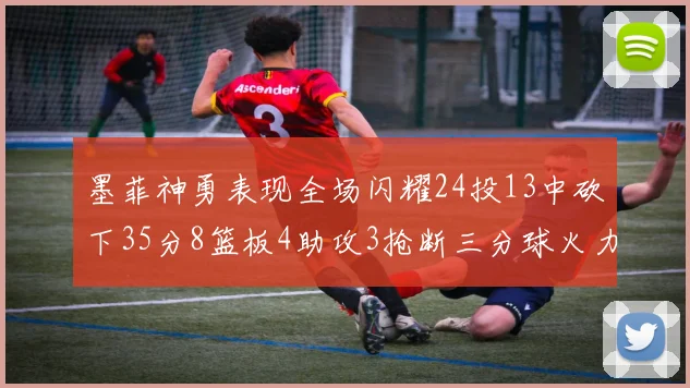 墨菲神勇表现全场闪耀24投13中砍下35分8篮板4助攻3抢断三分球火力全开