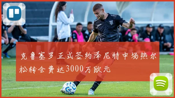 克鲁塞罗正式签约泽尼特中场热尔松转会费达3000万欧元