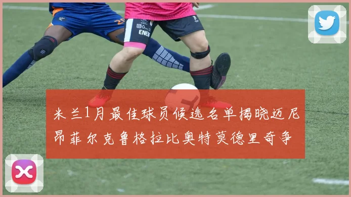 米兰1月最佳球员候选名单揭晓迈尼昂菲尔克鲁格拉比奥特莫德里奇争夺荣誉