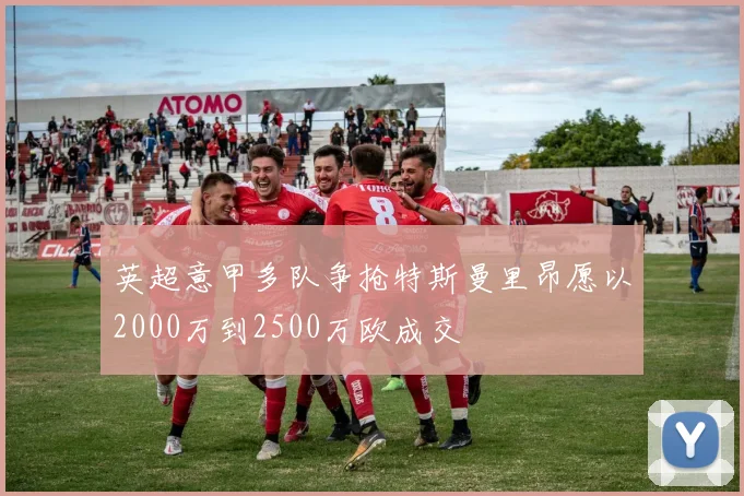 英超意甲多队争抢特斯曼里昂愿以2000万到2500万欧成交