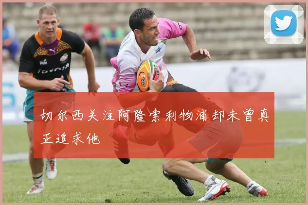 切尔西关注阿隆索利物浦却未曾真正追求他