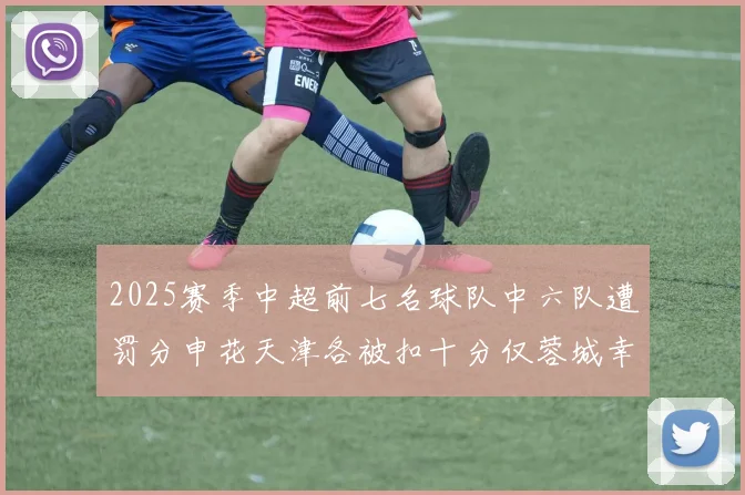 2025赛季中超前七名球队中六队遭罚分申花天津各被扣十分仅蓉城幸免