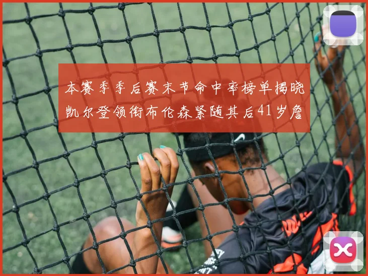 本赛季季后赛末节命中率榜单揭晓凯尔登领衔布伦森紧随其后41岁詹姆斯也在其中