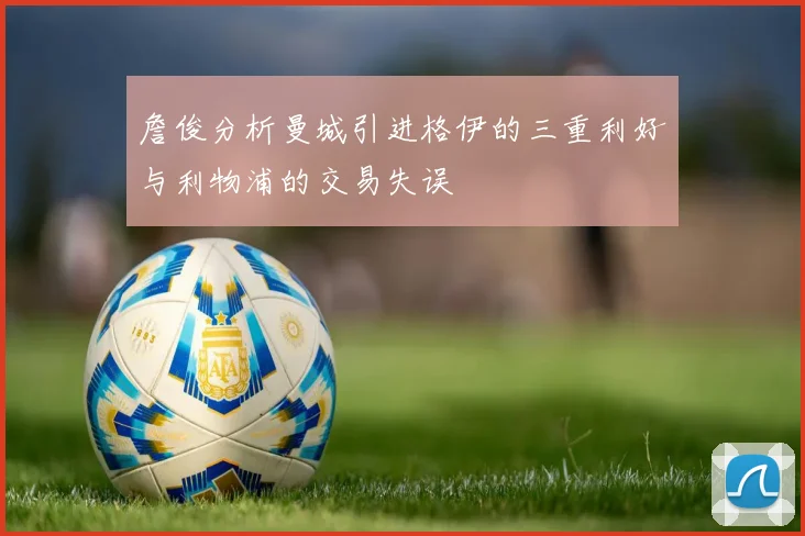 詹俊分析曼城引进格伊的三重利好与利物浦的交易失误