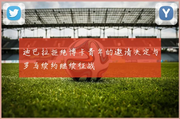 迪巴拉拒绝博卡青年的邀请决定与罗马续约继续征战