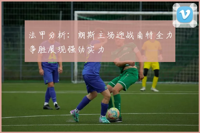 法甲分析：朗斯主场迎战南特全力争胜展现强劲实力