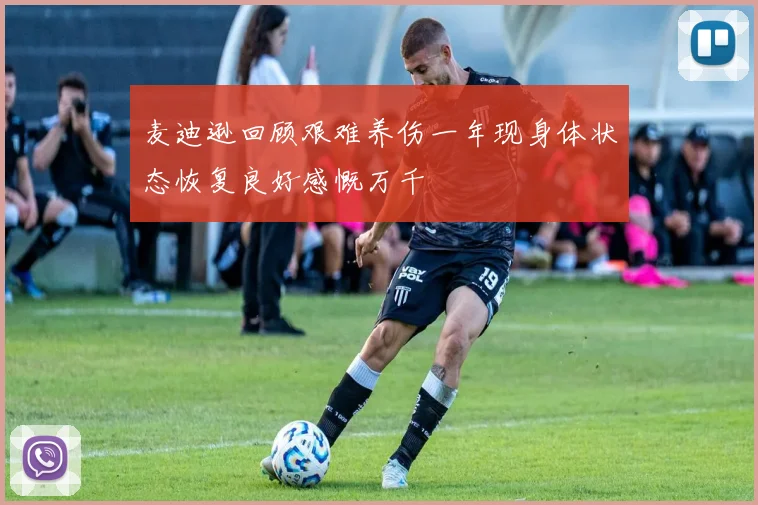 麦迪逊回顾艰难养伤一年现身体状态恢复良好感慨万千