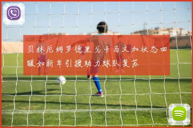 贝林厄姆罗德里戈卡马文加状态回暖如新年引援助力球队复苏