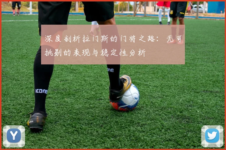 深度剖析拉门斯的门将之路：无可挑剔的表现与稳定性分析