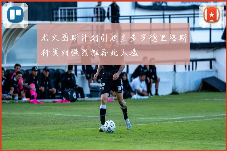 尤文图斯计划引进圭多罗德里格斯科莫利强烈推荐此人选