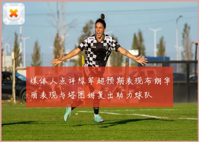 媒体人点评绿军超预期表现布朗华丽表现与塔图姆复出助力球队